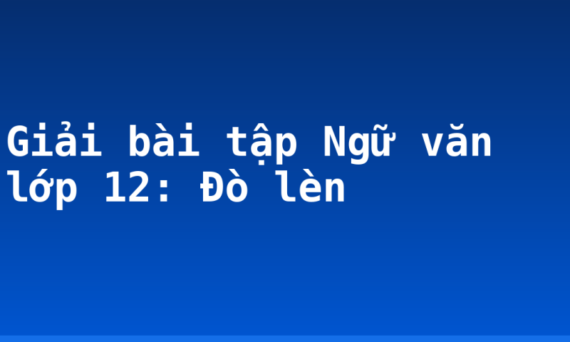 Giải bài tập Ngữ văn lớp 12: Đò lèn