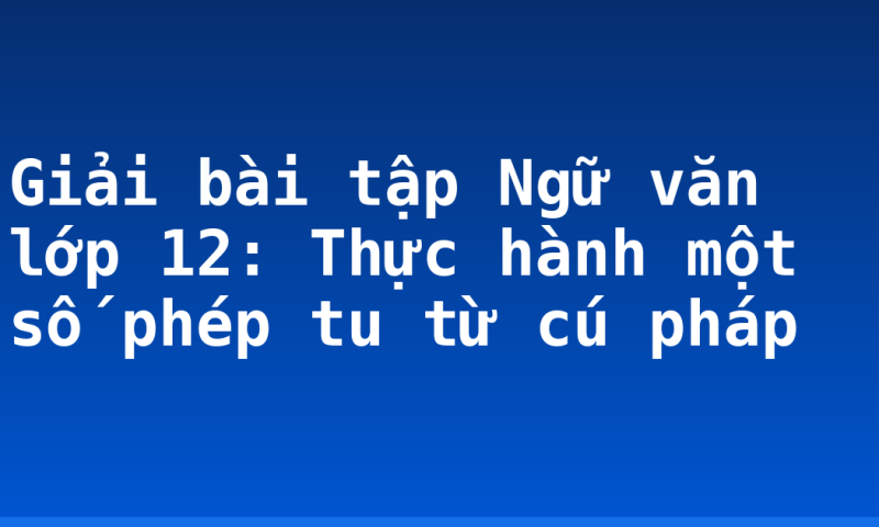 Giải bài tập Ngữ văn lớp 12: Thực hành một số phép tu từ cú pháp