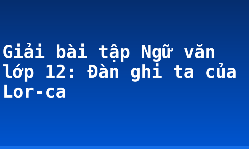 Giải bài tập Ngữ văn lớp 12: Đàn ghi ta của Lor-ca