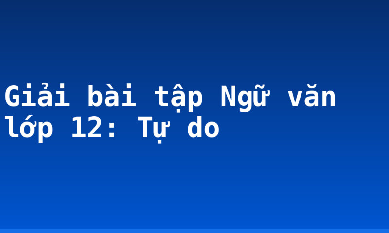 Giải bài tập Ngữ văn lớp 12: Tự do