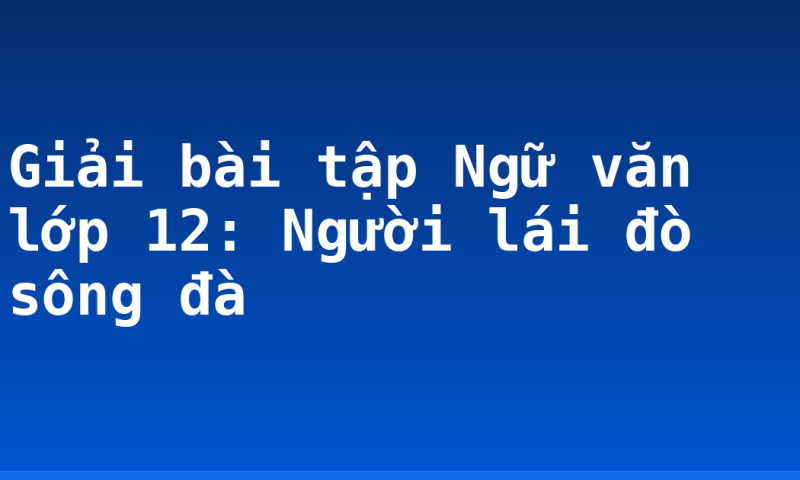 Giải bài tập Ngữ văn lớp 12: Người lái đò sông đà