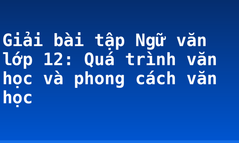 Giải bài tập Ngữ văn lớp 12: Quá trình văn học và phong cách văn học
