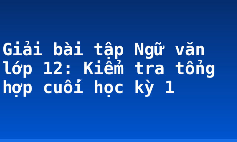 Giải bài tập Ngữ văn lớp 12: Kiểm tra tổng hợp cuối học kỳ 1