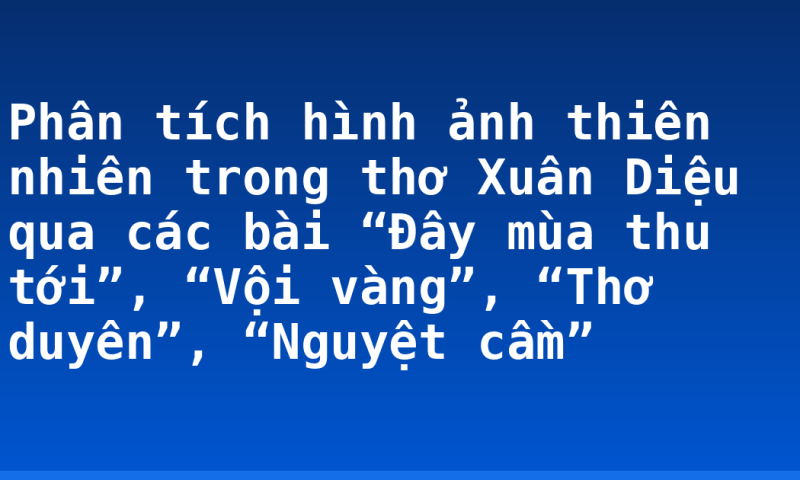 Phân tích hình ảnh thiên nhiên trong thơ Xuân Diệu qua các bài “Đây mùa thu tới”, “Vội vàng”, “Thơ duyên”, “Nguyệt cầm”