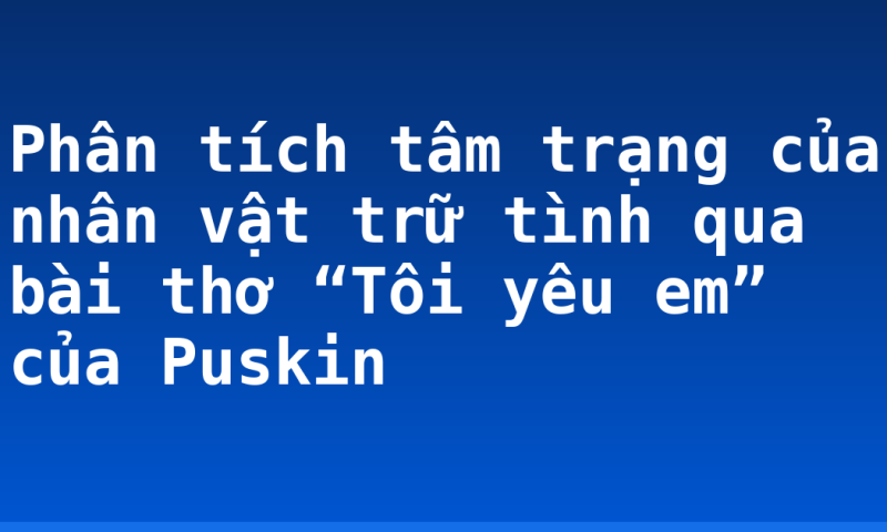 Phân tích tâm trạng của nhân vật trữ tình qua bài thơ “Tôi yêu em” của Puskin