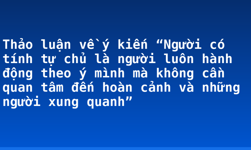 Thảo luận về ý kiến “Người có tính tự chủ là người luôn hành động theo ý mình mà không cần quan tâm đến hoàn cảnh và những người xung quanh”