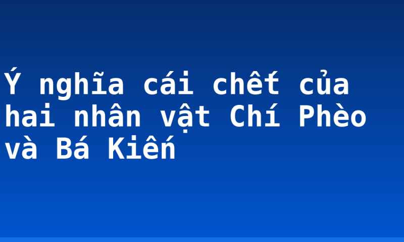 Ý nghĩa cái chết của hai nhân vật Chí Phèo và Bá Kiến