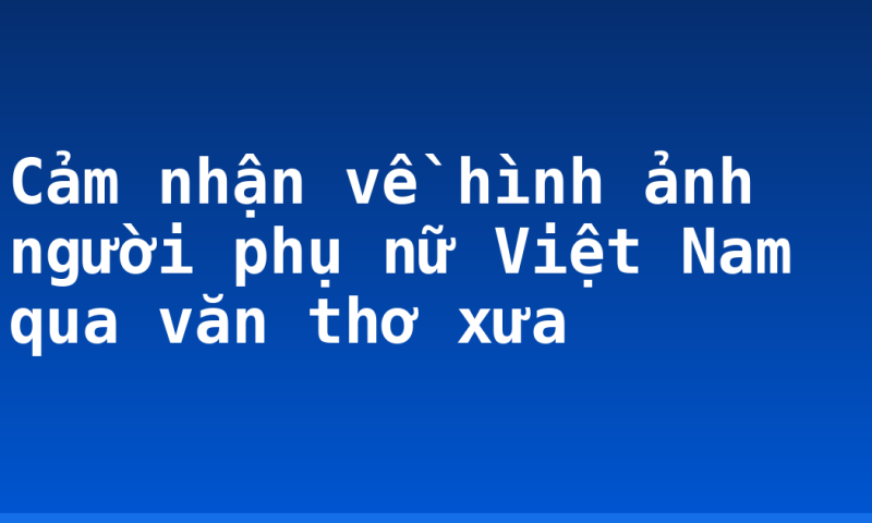 Cảm nhận về hình ảnh người phụ nữ Việt Nam qua văn thơ xưa