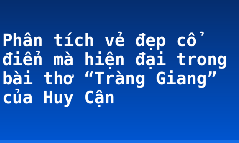 Phân tích vẻ đẹp cổ điển mà hiện đại trong bài thơ “Tràng Giang” của Huy Cận