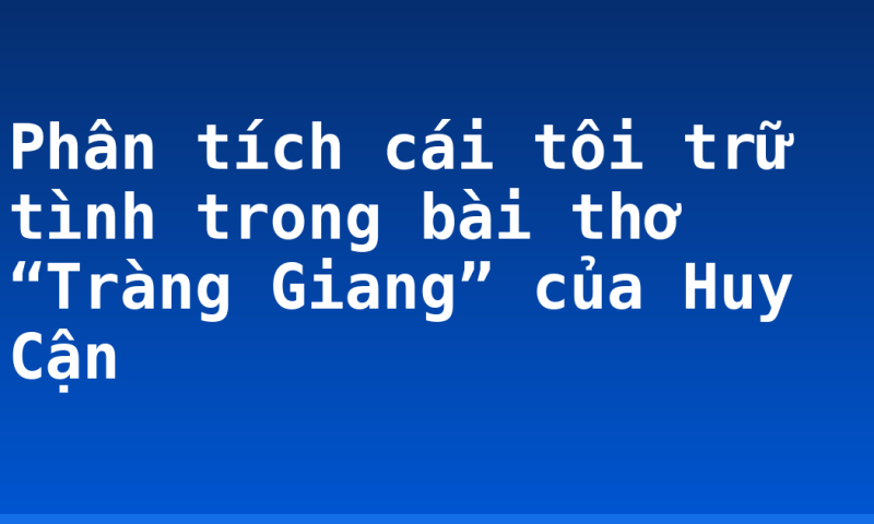 Phân tích cái tôi trữ tình trong bài thơ “Tràng Giang” của Huy Cận