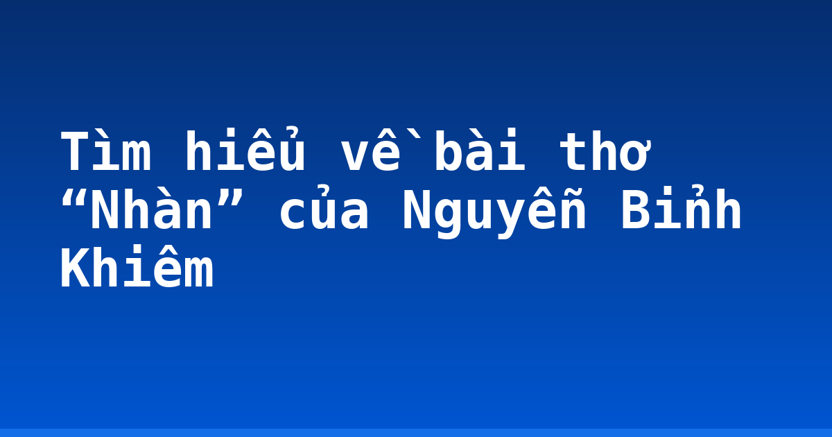 Tìm hiểu về bài thơ “Nhàn” của Nguyễn Bỉnh Khiêm