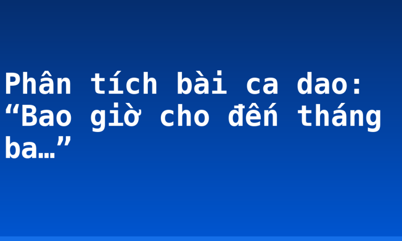 Phân tích bài ca dao: “Bao giờ cho đến tháng ba…”