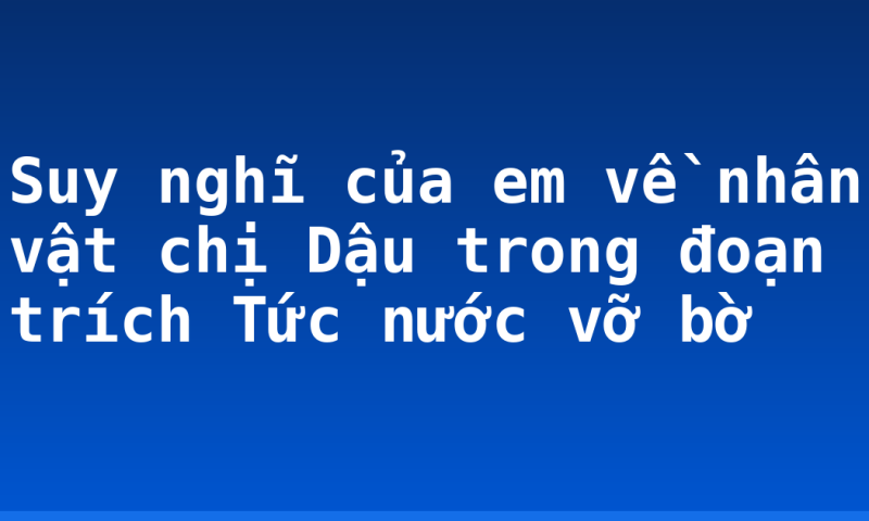 Suy nghĩ của em về nhân vật chị Dậu trong đoạn trích Tức nước vỡ bờ