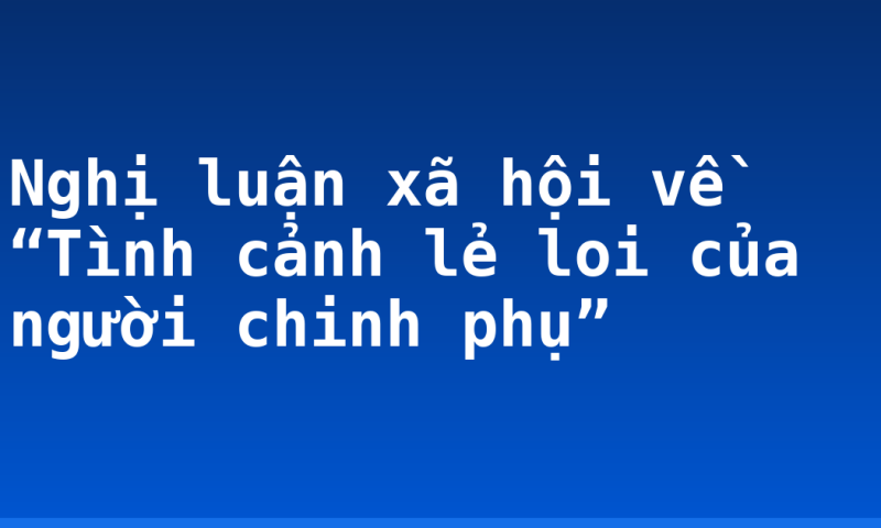 Nghị luận xã hội về “Tình cảnh lẻ loi của người chinh phụ”