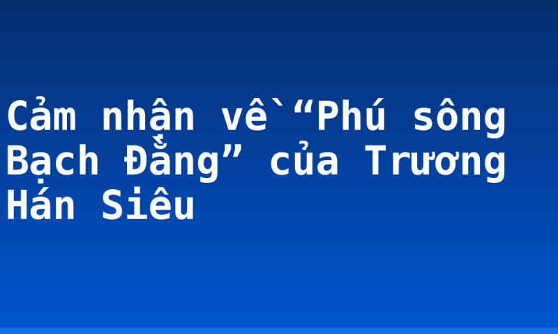 Cảm nhận về “Phú sông Bạch Đằng” của Trương Hán Siêu