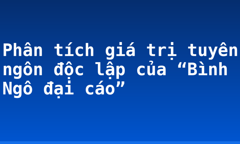 Phân tích giá trị tuyên ngôn độc lập của “Bình Ngô đại cáo”