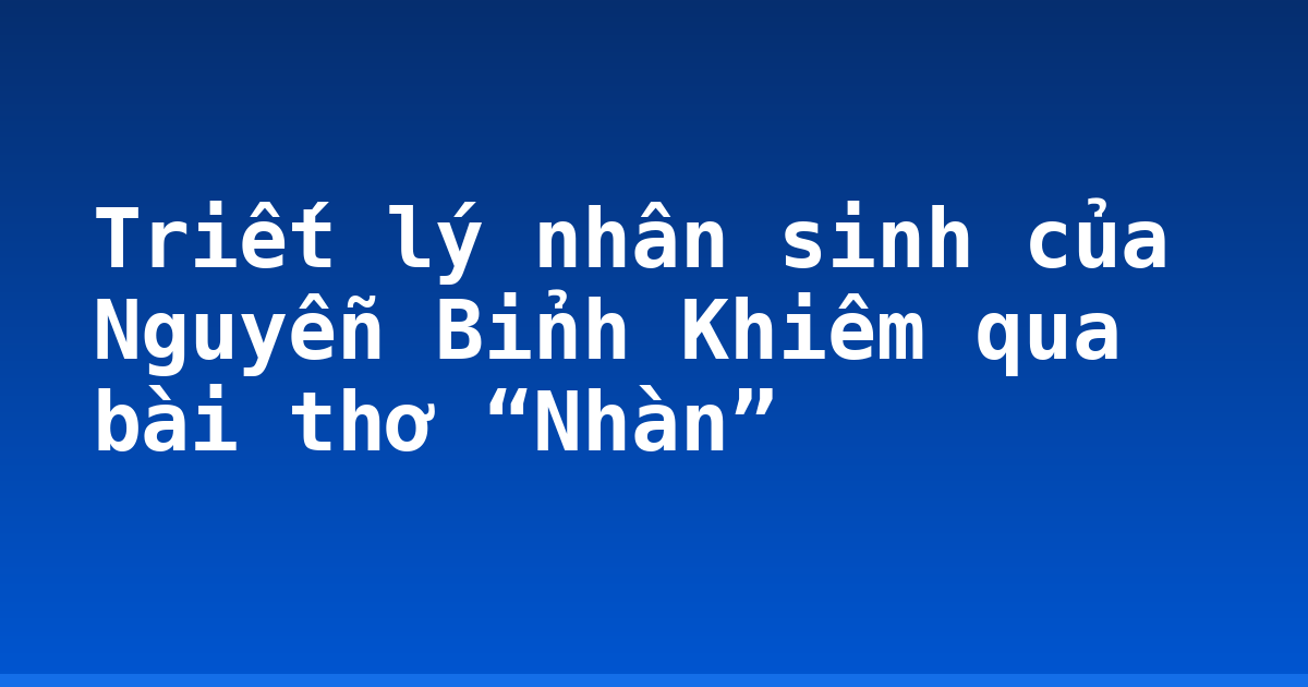 Triết lý nhân sinh của Nguyễn Bỉnh Khiêm qua bài thơ “Nhàn”