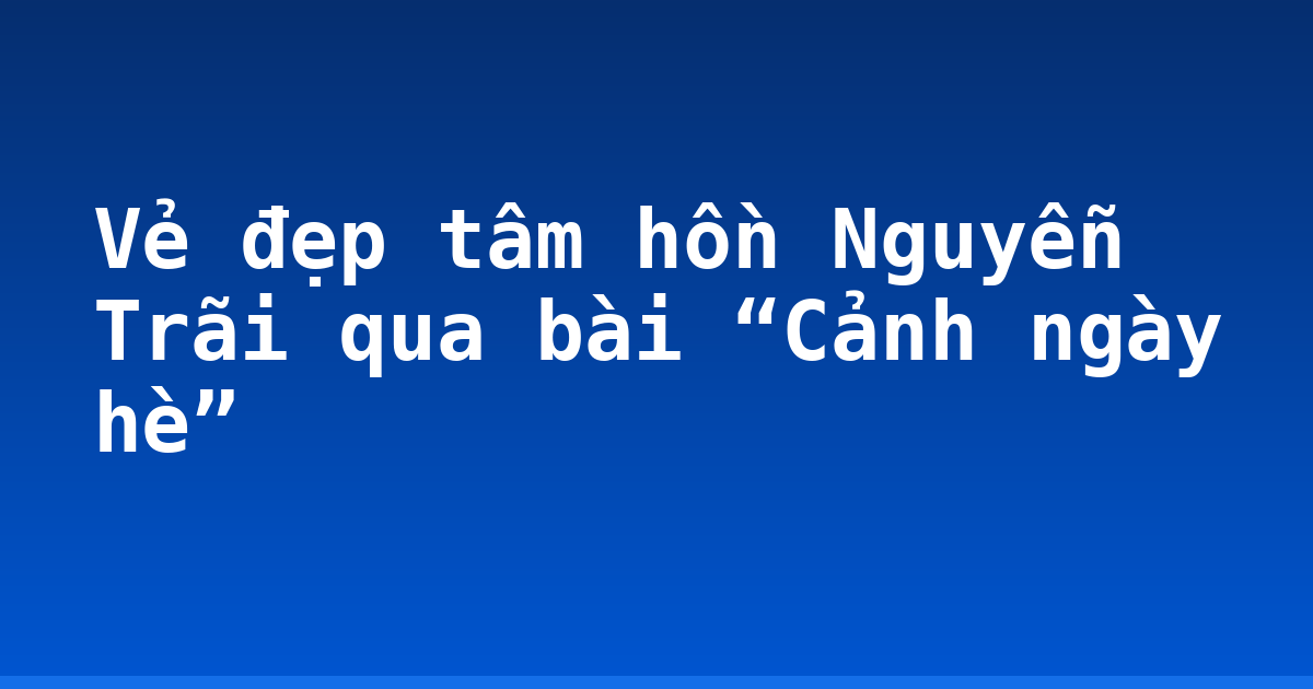Vẻ đẹp tâm hồn Nguyễn Trãi qua bài “Cảnh ngày hè”