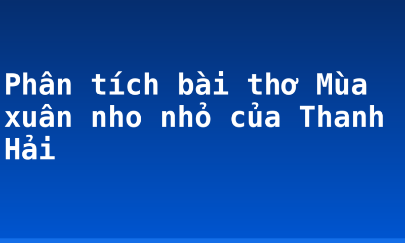 Phân tích bài thơ Mùa xuân nho nhỏ của Thanh Hải