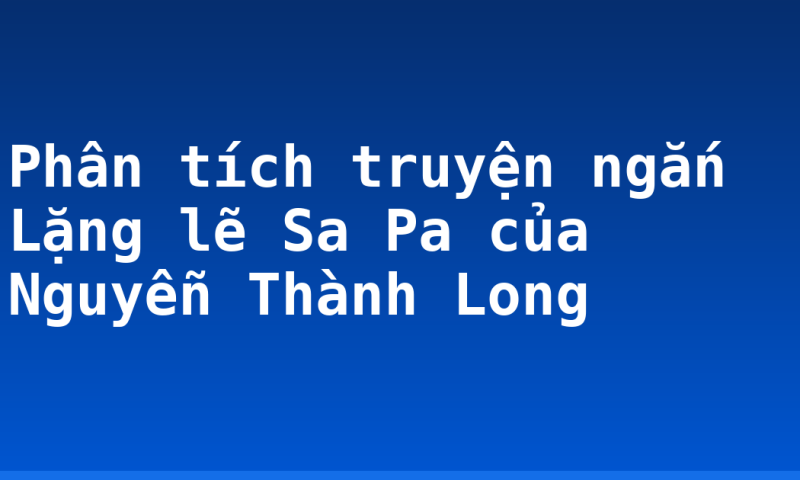 Phân tích truyện ngắn Lặng lẽ Sa Pa của Nguyễn Thành Long