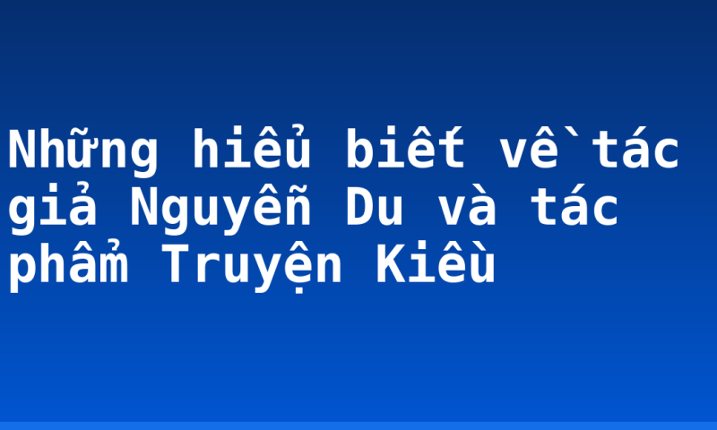 Những hiểu biết về tác giả Nguyễn Du và tác phẩm Truyện Kiều