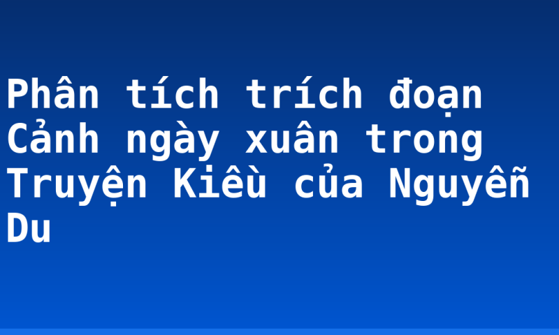 Phân tích trích đoạn Cảnh ngày xuân trong Truyện Kiều của Nguyễn Du