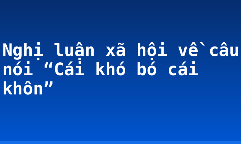 Nghị luận xã hội về câu nói “Cái khó bó cái khôn”