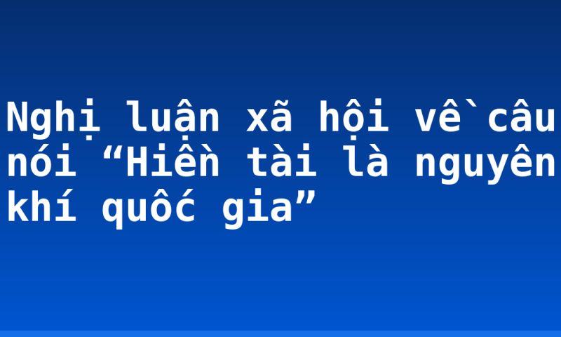 Nghị luận xã hội về câu nói “Hiền tài là nguyên khí quốc gia”