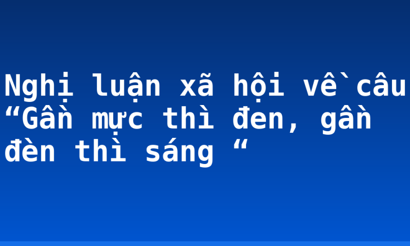 Nghị luận xã hội về câu “Gần mực thì đen, gần đèn thì sáng “