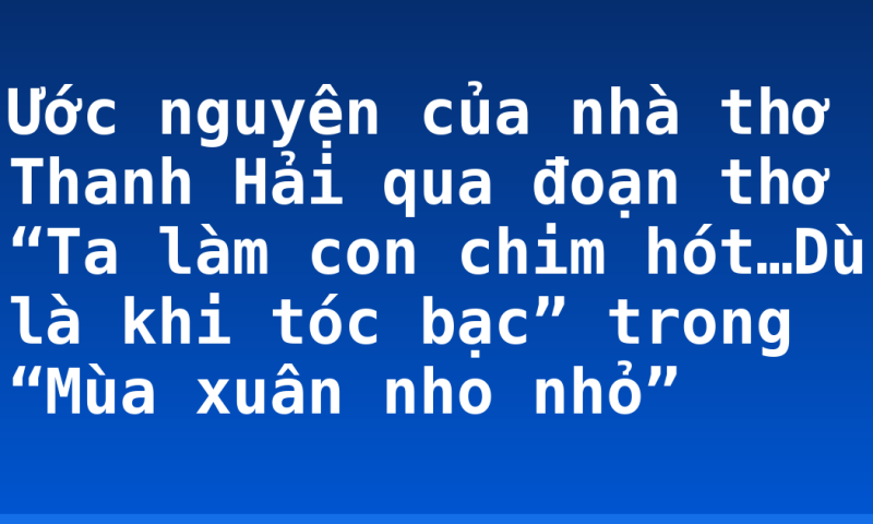 Ước nguyện của nhà thơ Thanh Hải qua đoạn thơ “Ta làm con chim hót…Dù là khi tóc bạc” trong “Mùa xuân nho nhỏ”