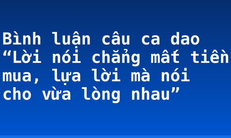 Bình luận câu ca dao “Lời nói chẳng mất tiền mua, lựa lời mà nói cho vừa lòng nhau”