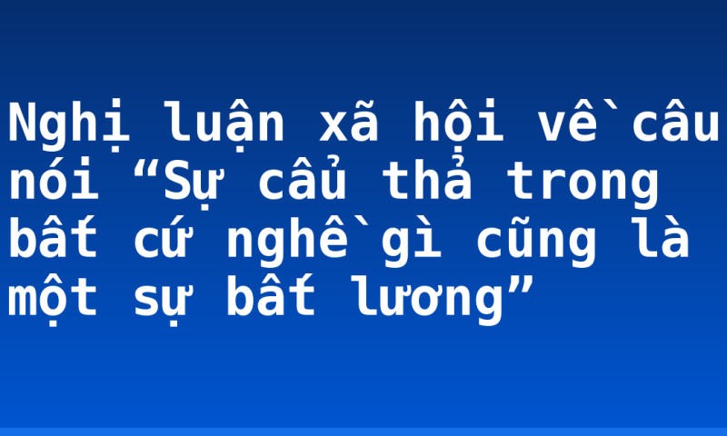 Nghị luận xã hội về câu nói “Sự cẩu thả trong bất cứ nghề gì cũng là một sự bất lương”