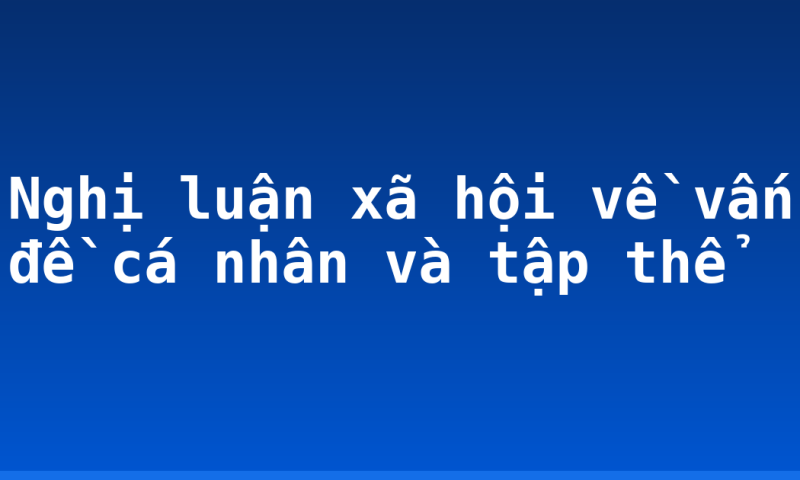 Nghị luận xã hội về vấn đề cá nhân và tập thể