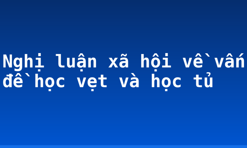 Nghị luận xã hội về vấn đề học vẹt và học tủ