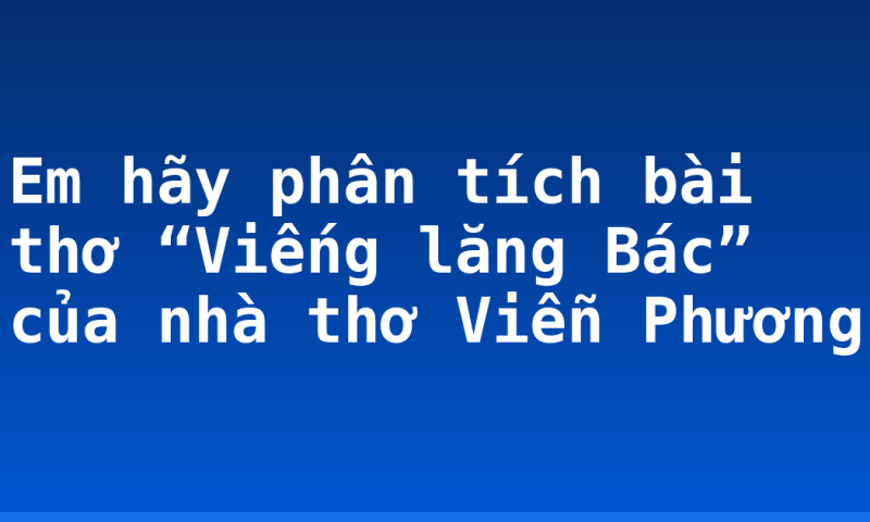 Em hãy phân tích bài thơ “Viếng lăng Bác” của nhà thơ Viễn Phương