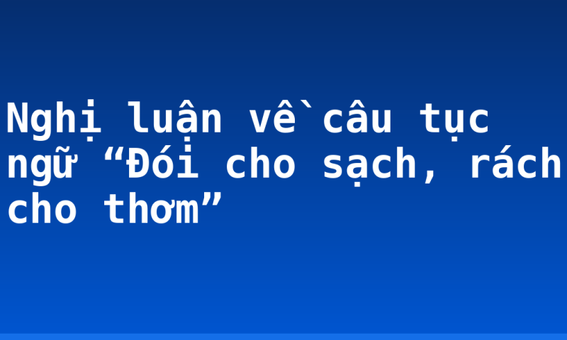 Nghị luận về câu tục ngữ “Đói cho sạch, rách cho thơm”