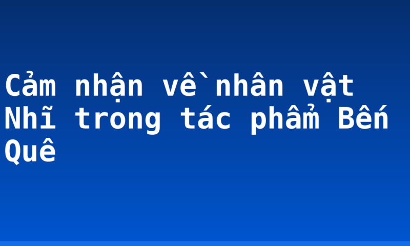 Cảm nhận về nhân vật Nhĩ trong tác phẩm Bến Quê