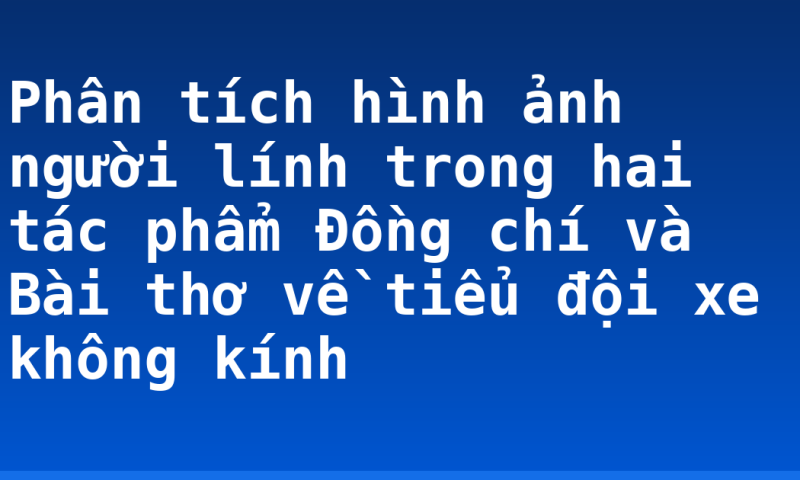 Phân tích hình ảnh người lính trong hai tác phẩm Đồng chí và Bài thơ về tiểu đội xe không kính