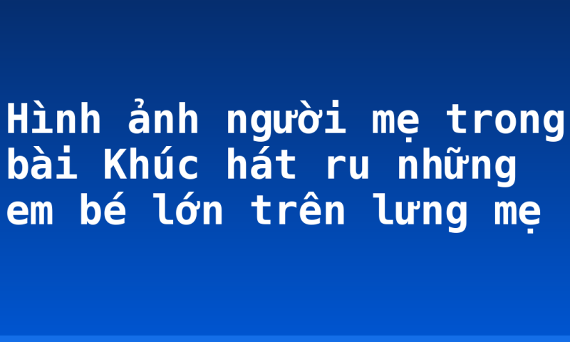 Hình ảnh người mẹ trong bài Khúc hát ru những em bé lớn trên lưng mẹ