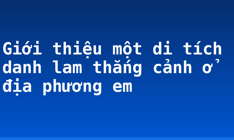 Giới thiệu một di tích danh lam thắng cảnh ở địa phương em
