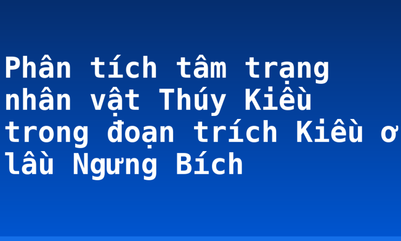 Phân tích tâm trạng nhân vật Thúy Kiều trong đoạn trích Kiều ở lầu Ngưng Bích