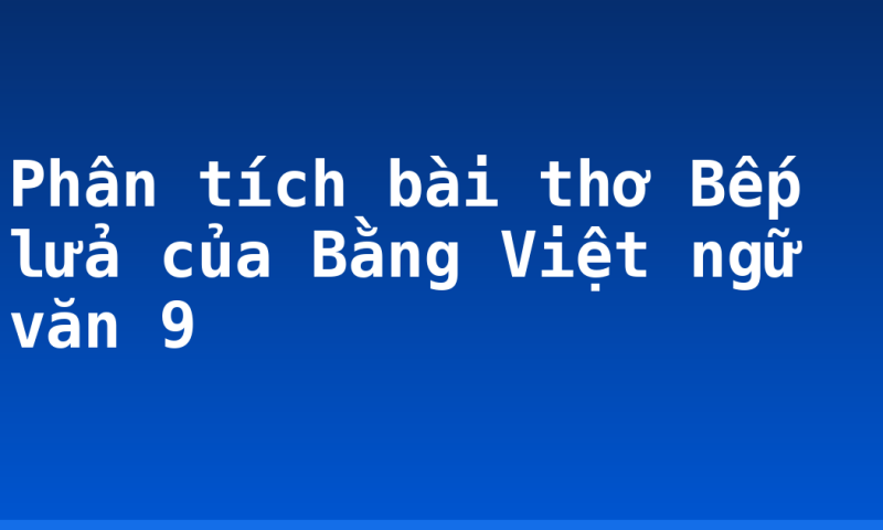 Phân tích bài thơ Bếp lửa của Bằng Việt ngữ văn 9