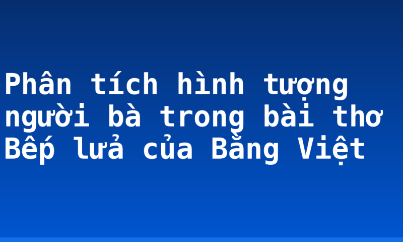 Phân tích hình tượng người bà trong bài thơ Bếp lửa của Bằng Việt