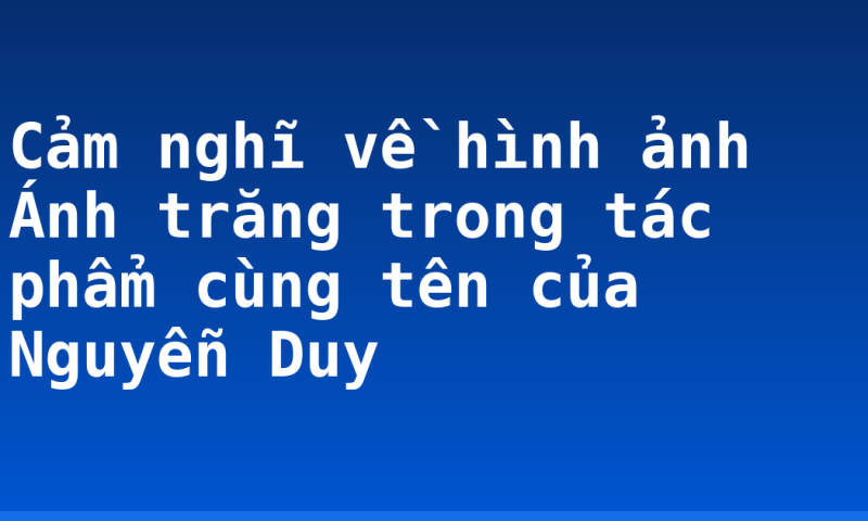 Cảm nghĩ về hình ảnh Ánh trăng trong tác phẩm cùng tên của Nguyễn Duy