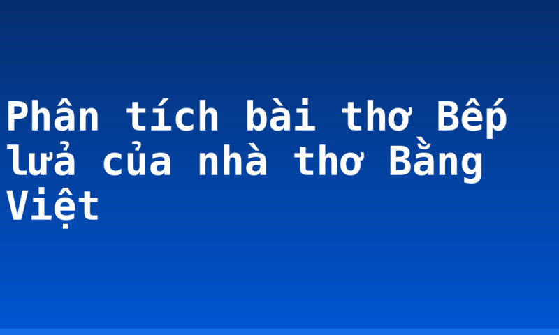 Phân tích bài thơ Bếp lửa của nhà thơ Bằng Việt