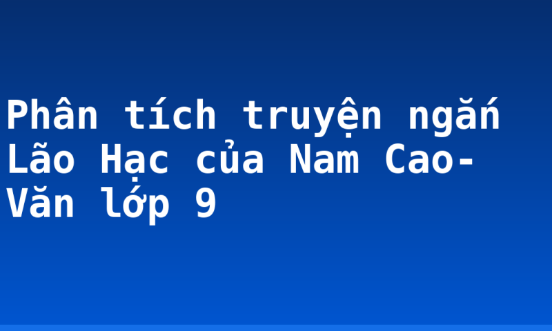 Phân tích truyện ngắn Lão Hạc của Nam Cao- Văn lớp 9