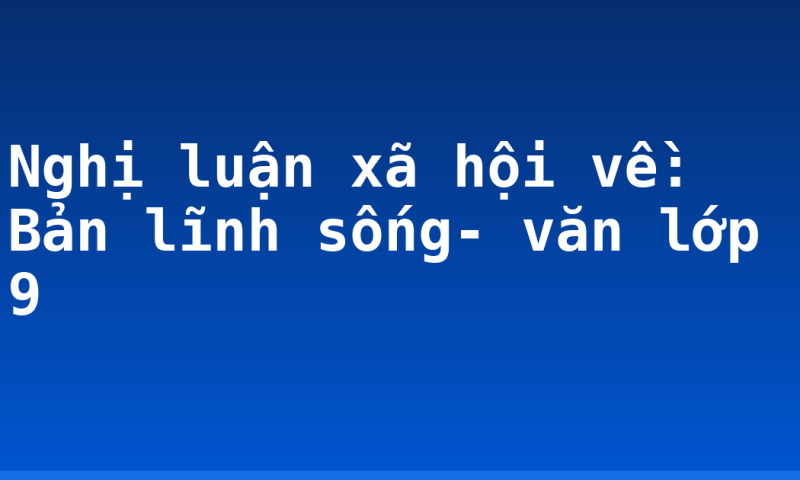 Nghị luận xã hội về: Bản lĩnh sống- văn lớp 9