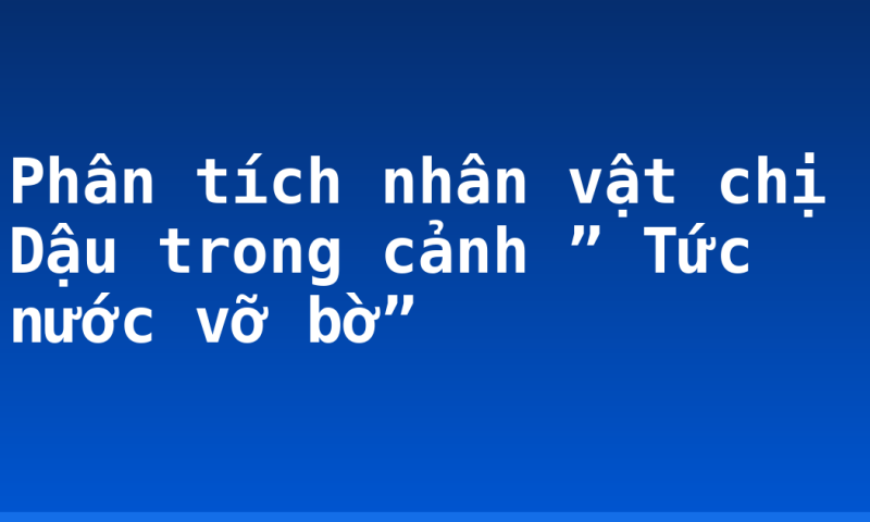 Phân tích nhân vật chị Dậu trong cảnh ” Tức nước vỡ bờ”