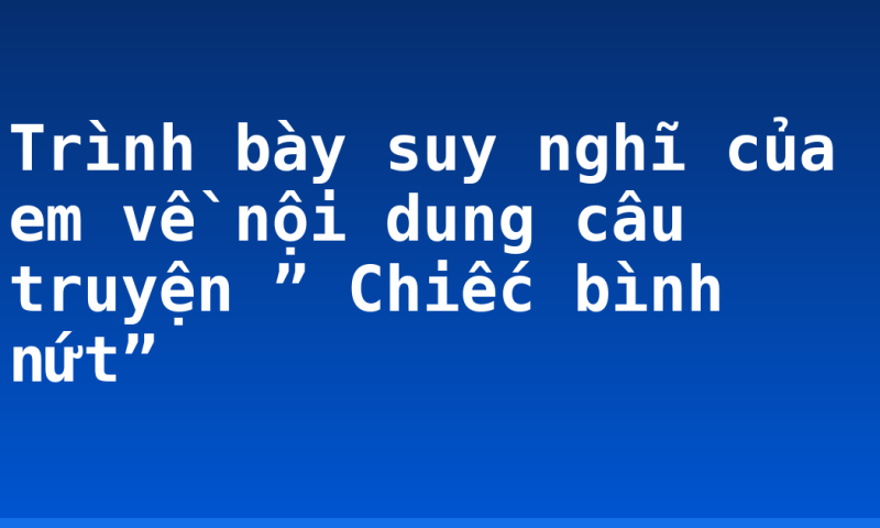 Trình bày suy nghĩ của em về nội dung câu truyện ” Chiếc bình nứt”