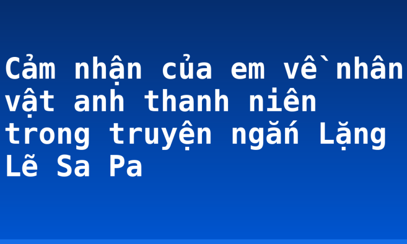 Cảm nhận của em về nhân vật anh thanh niên trong truyện ngắn Lặng Lẽ Sa Pa